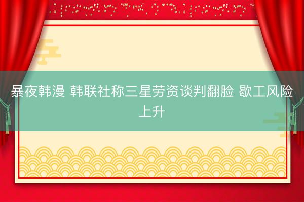 暴夜韩漫 韩联社称三星劳资谈判翻脸 歇工风险上升