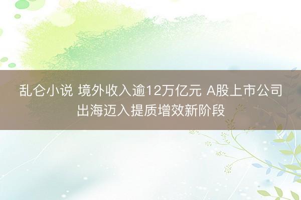 乱仑小说 境外收入逾12万亿元 A股上市公司出海迈入提质增效新阶段