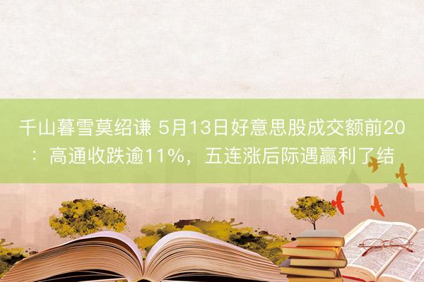 千山暮雪莫绍谦 5月13日好意思股成交额前20:高通收跌逾11%,五连涨后际遇赢利了结