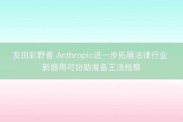 友田彩野香 Anthropic进一步拓展法律行业 新器用可协助准备王法检察