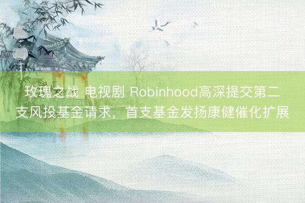 玫瑰之战 电视剧 Robinhood高深提交第二支风投基金请求，首支基金发扬康健催化扩展