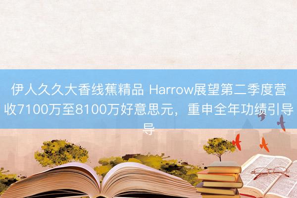 伊人久久大香线蕉精品 Harrow展望第二季度营收7100万至8100万好意思元，重申全年功绩引导