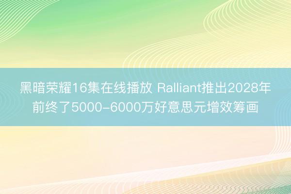 黑暗荣耀16集在线播放 Ralliant推出2028年前终了5000-6000万好意思元增效筹画