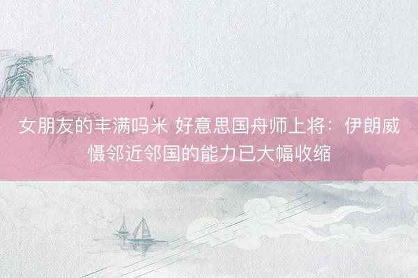 女朋友的丰满吗米 好意思国舟师上将：伊朗威慑邻近邻国的能力已大幅收缩