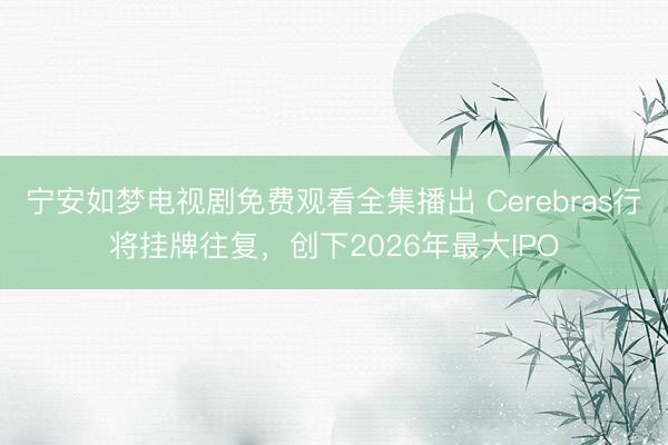 宁安如梦电视剧免费观看全集播出 Cerebras行将挂牌往复,创下2026年最大IPO