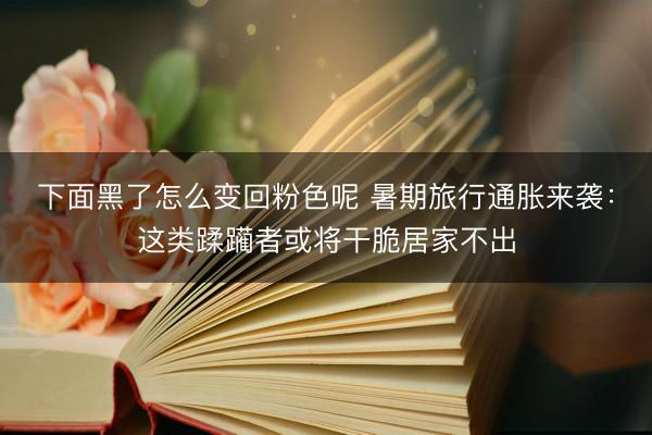下面黑了怎么变回粉色呢 暑期旅行通胀来袭：这类蹂躏者或将干脆居家不出
