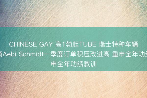 CHINESE GAY 高1勃起TUBE 瑞士特种车辆制造商Aebi Schmidt一季度订单积压改进高 重申全年功绩教训