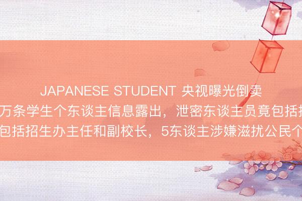 JAPANESE STUDENT 央视曝光倒卖学生信息黑产链条：90余万条学生个东谈主信息露出，泄密东谈主员竟包括招生办主任和副校长，5东谈主涉嫌滋扰公民个东谈主信息罪被刑拘