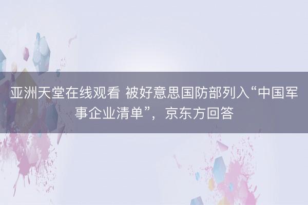 亚洲天堂在线观看 被好意思国防部列入“中国军事企业清单”，京东方回答