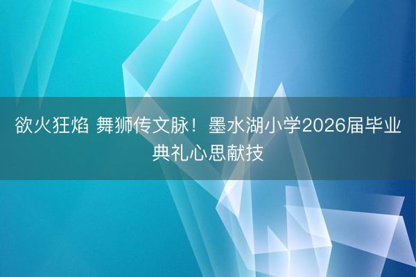 欲火狂焰 舞狮传文脉！墨水湖小学2026届毕业典礼心思献技