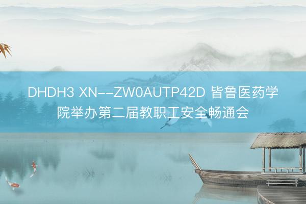 DHDH3 XN--ZW0AUTP42D 皆鲁医药学院举办第二届教职工安全畅通会