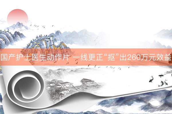国产护士医生动作片 一线更正“抠”出260万元效益
