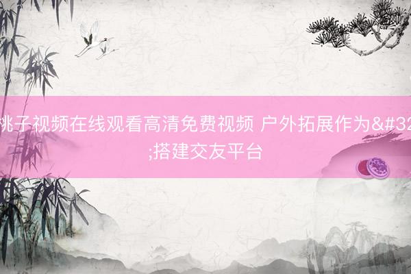 桃子视频在线观看高清免费视频 户外拓展作为 搭建交友平台