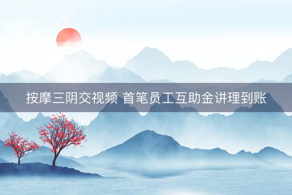 按摩三阴交视频 首笔员工互助金讲理到账