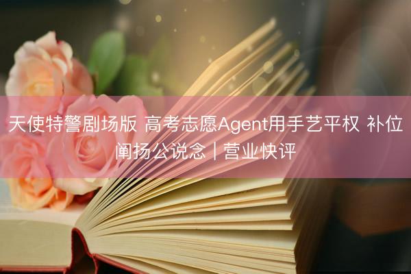 天使特警剧场版 高考志愿Agent用手艺平权 补位阐扬公说念 | 营业快评
