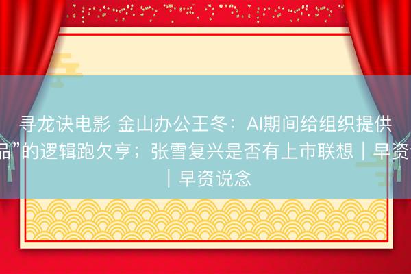 寻龙诀电影 金山办公王冬：AI期间给组织提供“标品”的逻辑跑欠亨；张雪复兴是否有上市联想｜早资说念