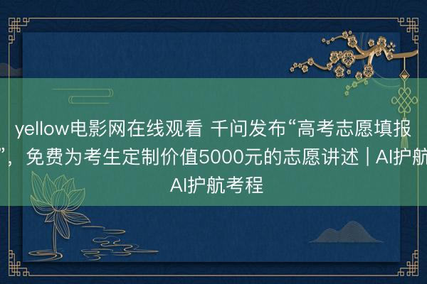 yellow电影网在线观看 千问发布“高考志愿填报民众”，免费为考生定制价值5000元的志愿讲述 | AI护航考程