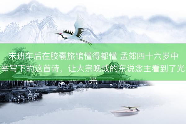 末班车后在胶囊旅馆懂得都懂 孟郊四十六岁中举写下的这首诗,让大宗晚成的东说念主看到了光