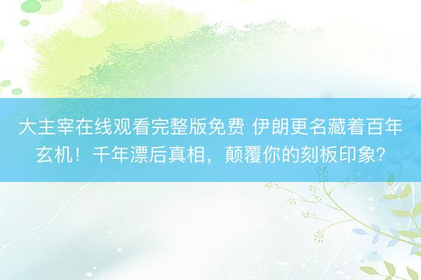 大主宰在线观看完整版免费 伊朗更名藏着百年玄机！千年漂后真相，颠覆你的刻板印象？