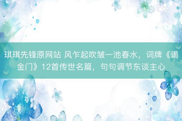 琪琪先锋原网站 风乍起吹皱一池春水，词牌《谒金门》12首传世名篇，句句调节东谈主心