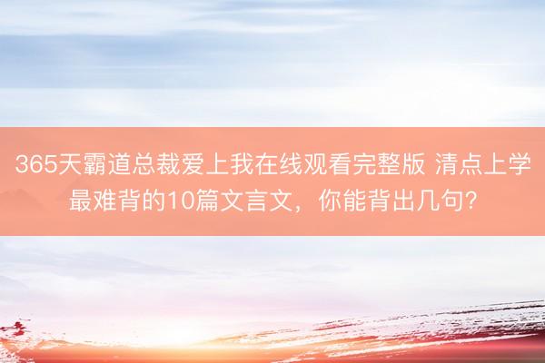 365天霸道总裁爱上我在线观看完整版 清点上学最难背的10篇文言文，你能背出几句？
