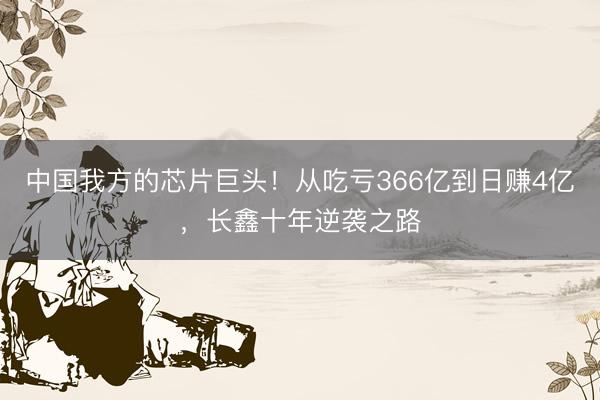 中国我方的芯片巨头！从吃亏366亿到日赚4亿，长鑫十年逆袭之路