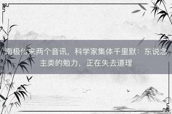 南极传来两个音讯，科学家集体千里默：东说念主类的勉力，正在失去道理