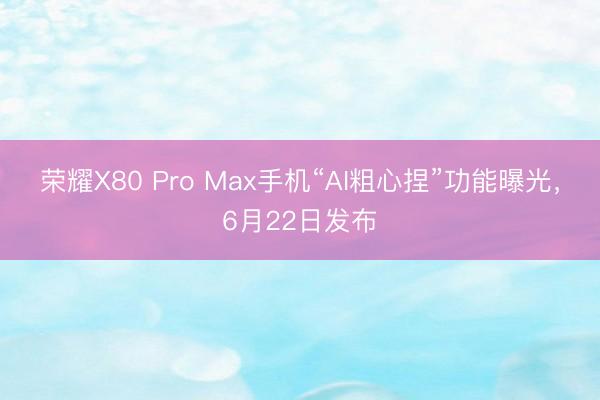 荣耀X80 Pro Max手机“AI粗心捏”功能曝光,6月22日发布