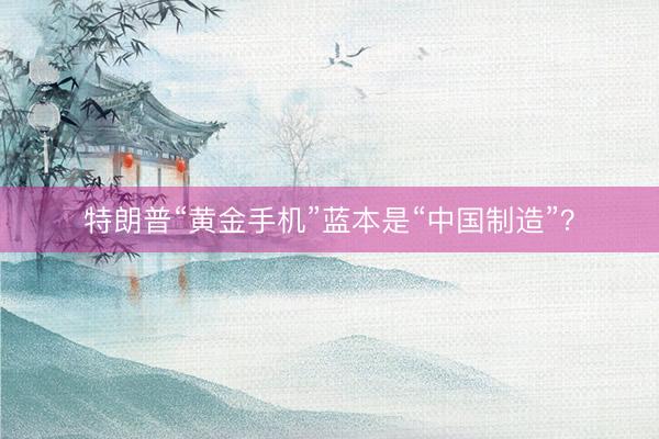 特朗普“黄金手机”蓝本是“中国制造”？