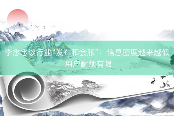 李念念谈行业“发布和会胀”:信息密度越来越低 用户耐烦有限