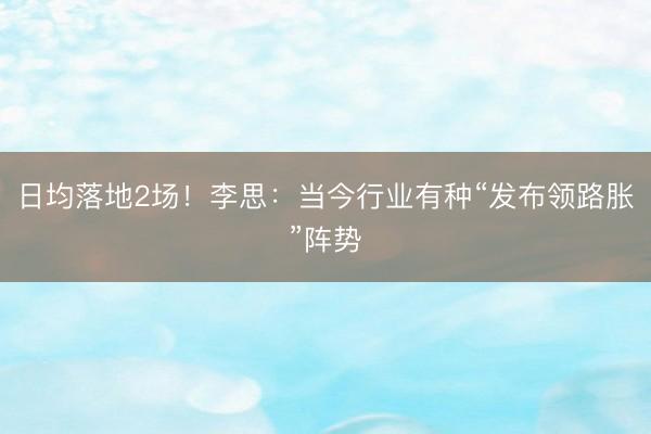 日均落地2场！李思：当今行业有种“发布领路胀”阵势