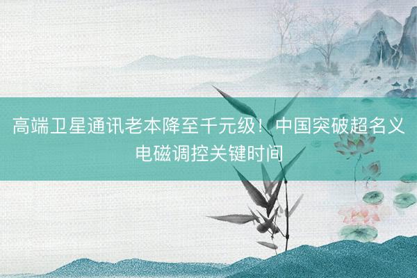 高端卫星通讯老本降至千元级！中国突破超名义电磁调控关键时间