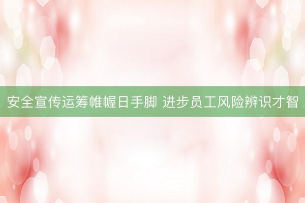 安全宣传运筹帷幄日手脚 进步员工风险辨识才智