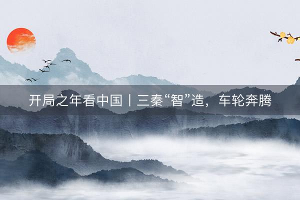 开局之年看中国丨三秦“智”造,车轮奔腾