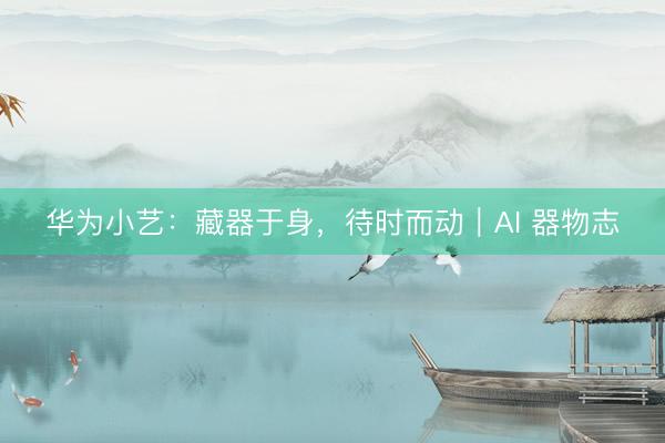华为小艺：藏器于身，待时而动｜AI 器物志