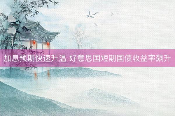加息预期快速升温 好意思国短期国债收益率飙升
