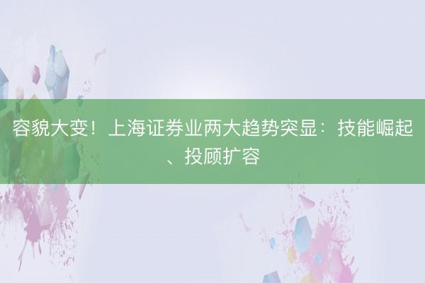 容貌大变！上海证券业两大趋势突显：技能崛起、投顾扩容