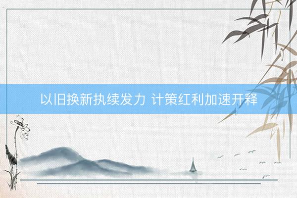 以旧换新执续发力 计策红利加速开释