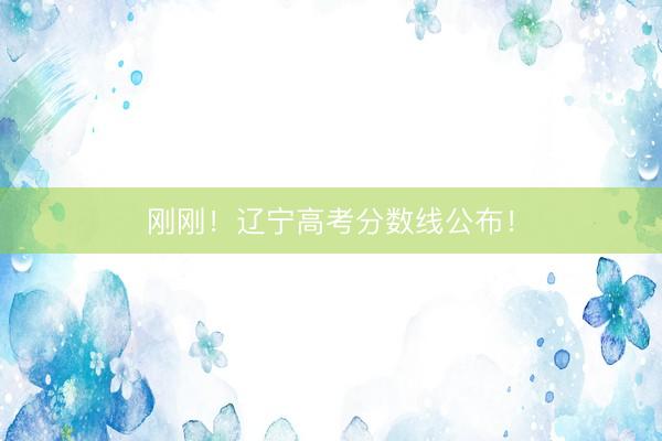 刚刚！辽宁高考分数线公布！